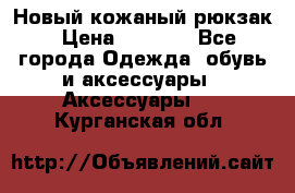 Новый кожаный рюкзак › Цена ­ 5 490 - Все города Одежда, обувь и аксессуары » Аксессуары   . Курганская обл.